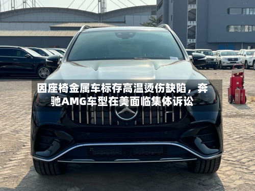 因座椅金属车标存高温烫伤缺陷，奔驰AMG车型在美面临集体诉讼-第2张图片