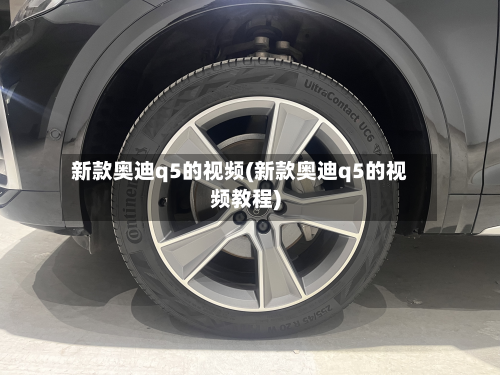 新款奥迪q5的视频(新款奥迪q5的视频教程)-第3张图片