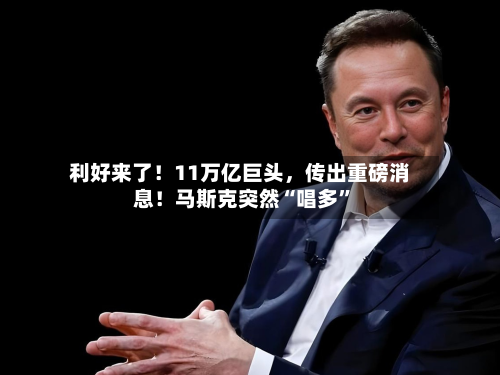 利好来了！11万亿巨头，传出重磅消息！马斯克突然“唱多”
