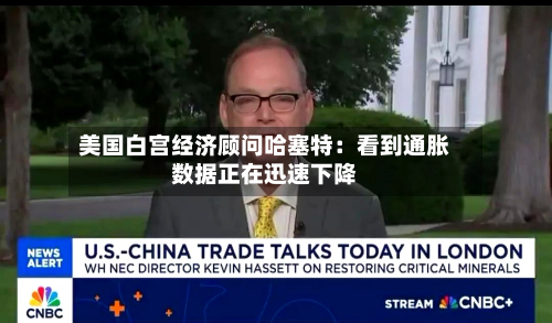 美国白宫经济顾问哈塞特：看到通胀数据正在迅速下降-第2张图片