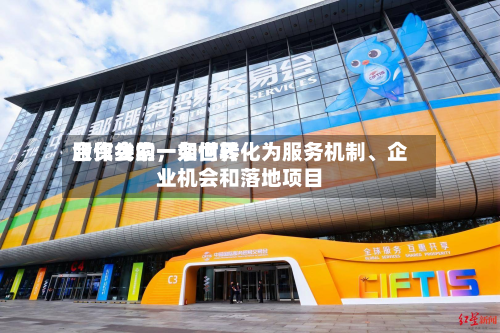 服贸会的一条世界合作线索，如何转化为服务机制、企业机会和落地项目-第3张图片