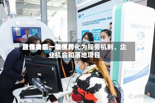 服贸会的一条世界合作线索，如何转化为服务机制	、企业机会和落地项目-第2张图片