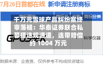 千万元雪球产品纠纷案终审落槌：华泰证券联合私募搭违规通道	，连带赔偿约 1004 万元-第3张图片