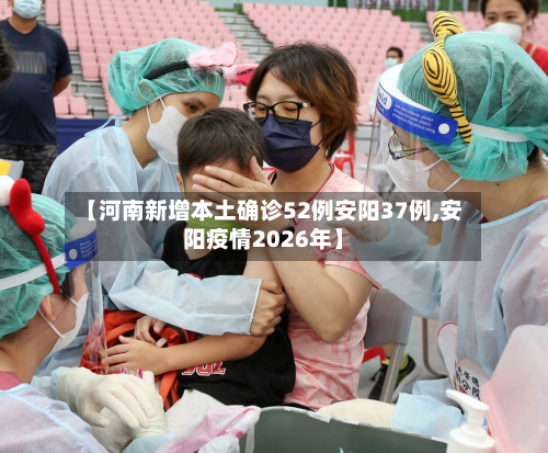 【河南新增本土确诊52例安阳37例,安阳疫情2026年】