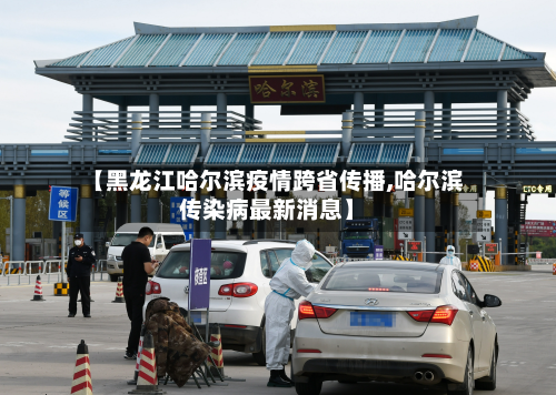 【黑龙江哈尔滨疫情跨省传播,哈尔滨传染病最新消息】-第2张图片