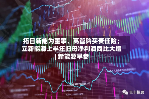 拓日新能为董事、高管购买责任险；立新能源上半年归母净利润同比大增 | 新能源早参