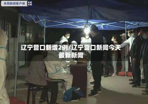辽宁营口新增2例/辽宁营口新闻今天最新新闻-第2张图片