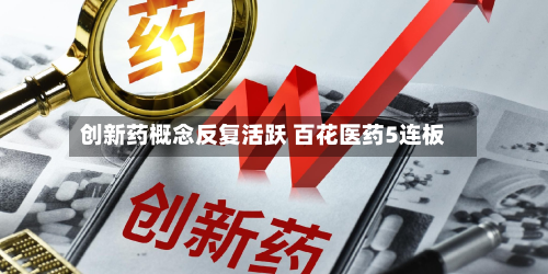 创新药概念反复活跃 百花医药5连板-第2张图片