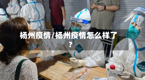 杨州疫情/杨州疫情怎么样了?