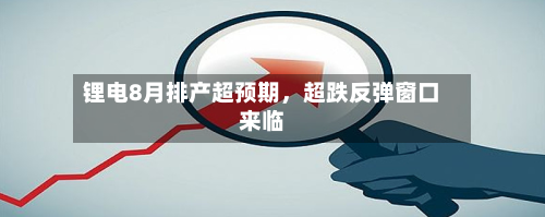 锂电8月排产超预期	，超跌反弹窗口来临-第2张图片