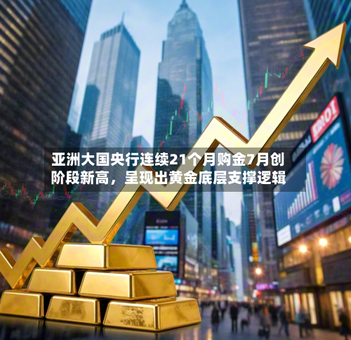 亚洲大国央行连续21个月购金7月创阶段新高	，呈现出黄金底层支撑逻辑-第1张图片