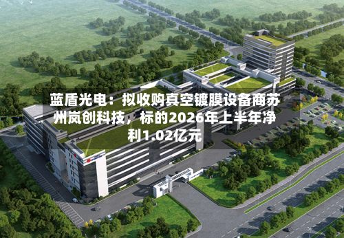 蓝盾光电:拟收购真空镀膜设备商苏州岚创科技,标的2026年上半年净利1.02亿元