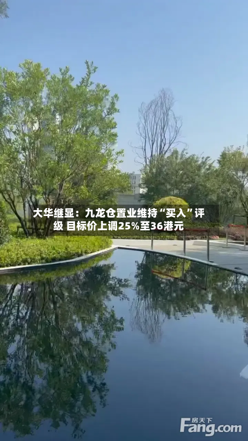 大华继显：九龙仓置业维持“买入”评级 目标价上调25%至36港元-第2张图片