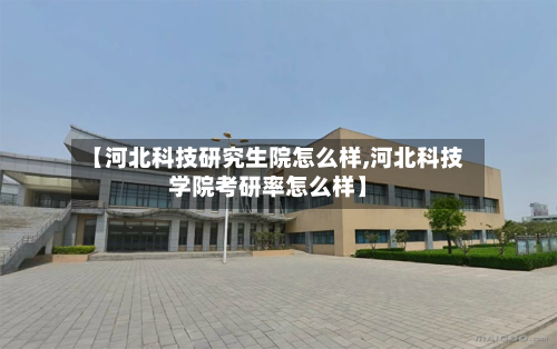 【河北科技研究生院怎么样,河北科技学院考研率怎么样】-第3张图片