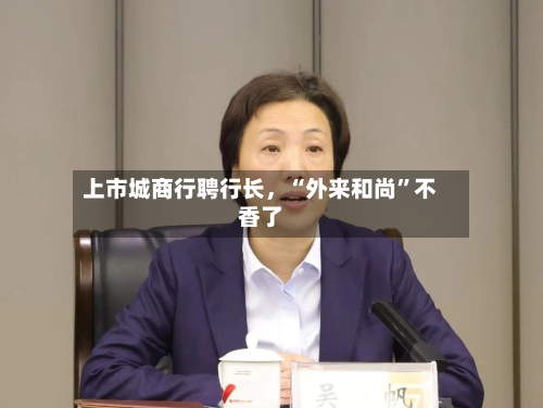 上市城商行聘行长，“外来和尚”不香了-第3张图片