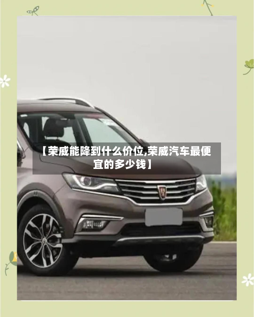 【荣威能降到什么价位,荣威汽车最便宜的多少钱】
