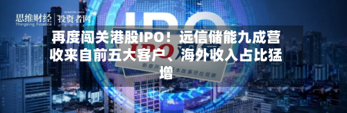 再度闯关港股IPO！远信储能九成营收来自前五大客户、海外收入占比猛增-第2张图片