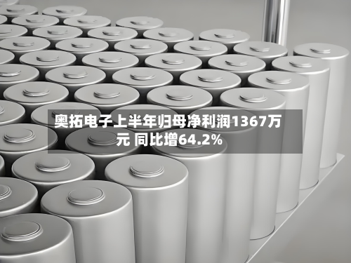 奥拓电子上半年归母净利润1367万元 同比增64.2%