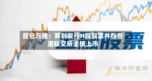 昆仑万维：筹划发行H股股票并在香港联交所主板上市
