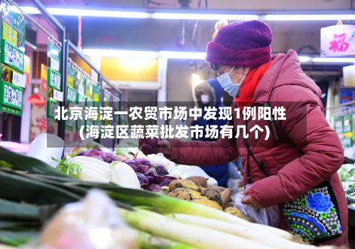 北京海淀一农贸市场中发现1例阳性(海淀区蔬菜批发市场有几个)-第2张图片