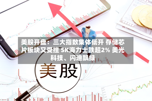 美股开盘：三大指数集体低开 存储芯片板块又受挫 SK海力士跌超2% 美光科技、闪迪飘绿-第2张图片