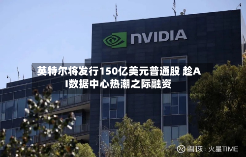 英特尔将发行150亿美元普通股 趁AI数据中心热潮之际融资-第3张图片