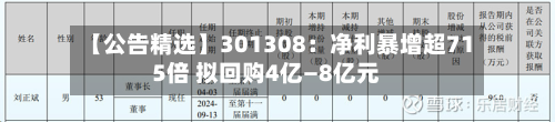 【公告精选】301308：净利暴增超715倍 拟回购4亿—8亿元-第3张图片