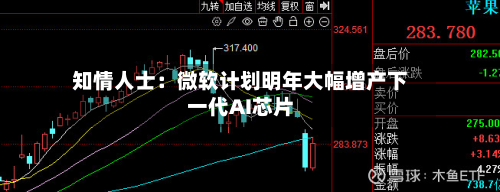 知情人士:微软计划明年大幅增产下一代AI芯片-第1张图片
