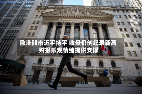 欧洲股市近乎持平 收盘仍创纪录新高 财报乐观情绪提供支撑-第2张图片