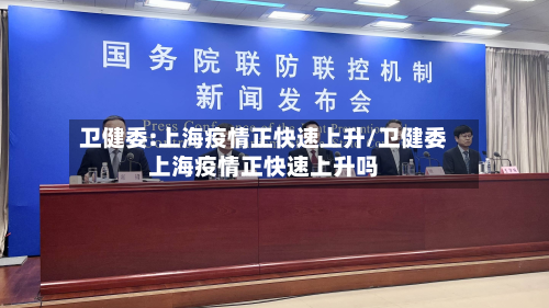 卫健委:上海疫情正快速上升/卫健委上海疫情正快速上升吗