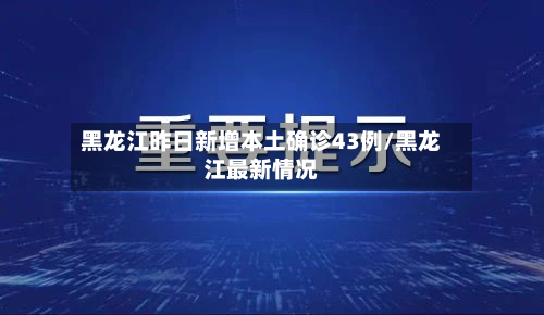 黑龙江昨日新增本土确诊43例/黑龙江最新情况-第2张图片