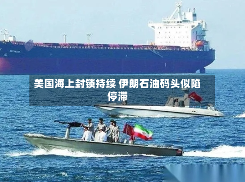 美国海上封锁持续 伊朗石油码头似陷停滞-第2张图片