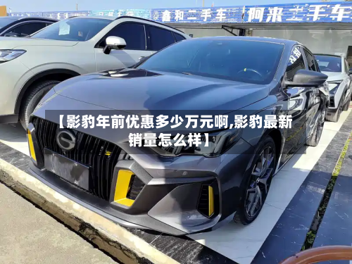 【影豹年前优惠多少万元啊,影豹最新销量怎么样】