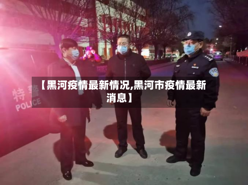【黑河疫情最新情况,黑河市疫情最新消息】