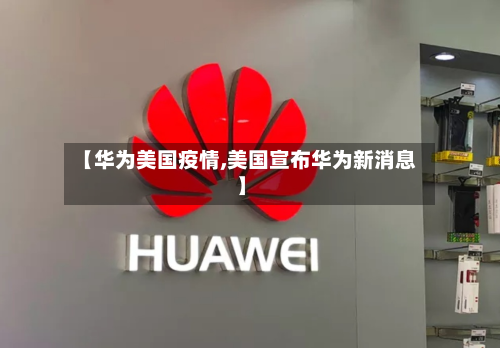 【华为美国疫情,美国宣布华为新消息】