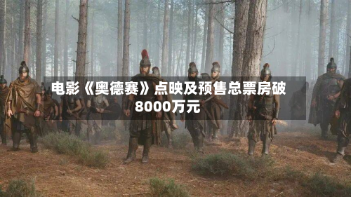 电影《奥德赛》点映及预售总票房破8000万元