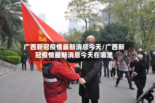 广西新冠疫情最新消息今天/广西新冠疫情最新消息今天在哪里-第3张图片