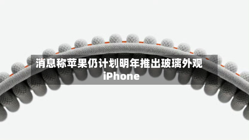 消息称苹果仍计划明年推出玻璃外观iPhone-第3张图片