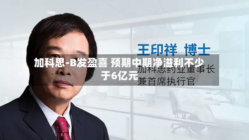 加科思-B发盈喜 预期中期净溢利不少于6亿元-第3张图片