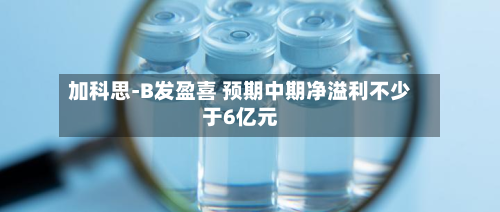 加科思-B发盈喜 预期中期净溢利不少于6亿元-第2张图片