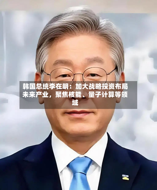 韩国总统李在明：加大战略投资布局未来产业，聚焦核能、量子计算等领域-第2张图片