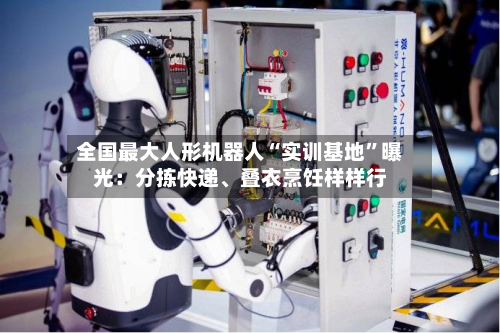 全国最大人形机器人“实训基地”曝光：分拣快递、叠衣烹饪样样行