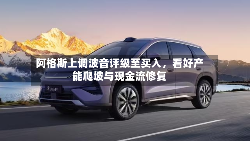 阿格斯上调波音评级至买入	，看好产能爬坡与现金流修复-第1张图片