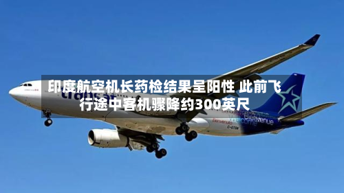 印度航空机长药检结果呈阳性 此前飞行途中客机骤降约300英尺-第2张图片