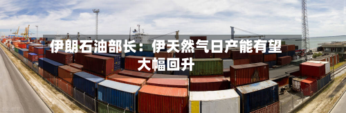 伊朗石油部长：伊天然气日产能有望大幅回升