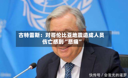 古特雷斯：对哥伦比亚地震造成人员伤亡感到“悲痛”-第2张图片