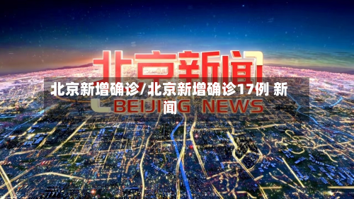 北京新增确诊/北京新增确诊17例 新闻-第3张图片
