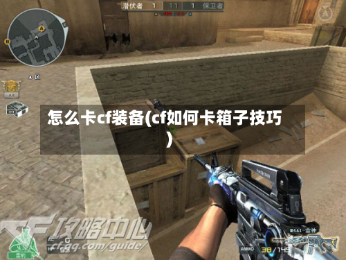 怎么卡cf装备(cf如何卡箱子技巧)-第2张图片