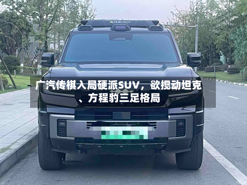 广汽传祺入局硬派SUV，欲搅动坦克、方程豹三足格局