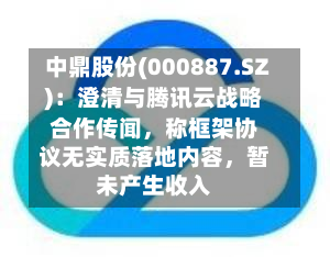 中鼎股份(000887.SZ)：澄清与腾讯云战略合作传闻，称框架协议无实质落地内容	，暂未产生收入-第2张图片